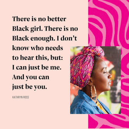 There is no better Black girl. There is no Black enough. I don’t know who needs to hear this, but: I can just be me. And you can just be you. Kathryn Ross.