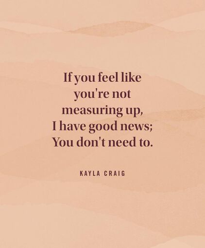 If you feel like youre not measuring up, I have good news; you don't need to. - Kayla Craig
